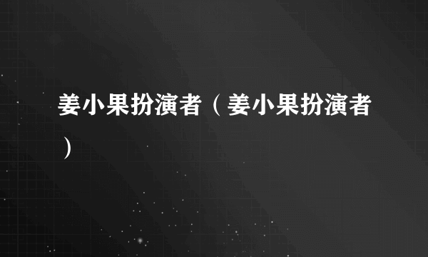 姜小果扮演者（姜小果扮演者）