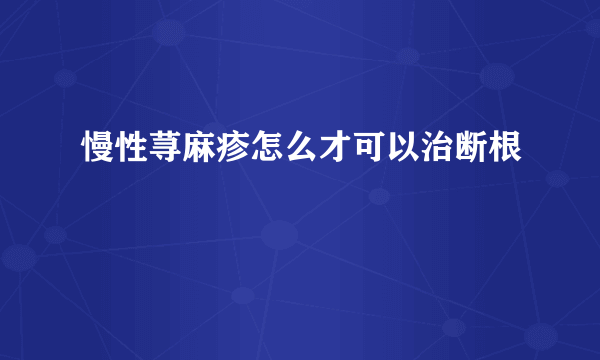 慢性荨麻疹怎么才可以治断根