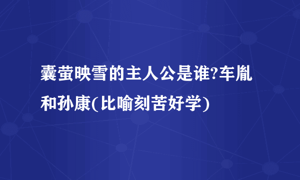 囊萤映雪的主人公是谁?车胤和孙康(比喻刻苦好学)