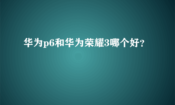 华为p6和华为荣耀3哪个好？