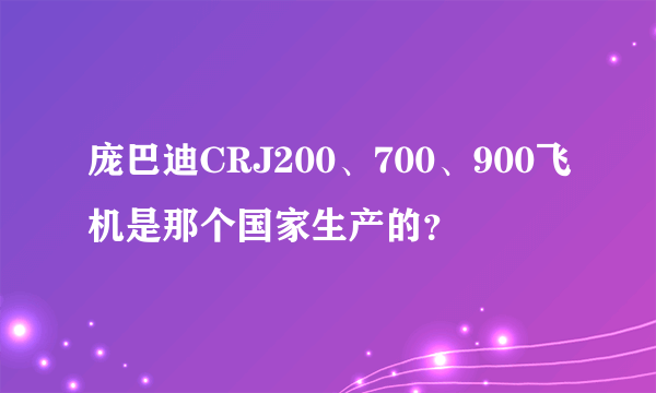 庞巴迪CRJ200、700、900飞机是那个国家生产的？