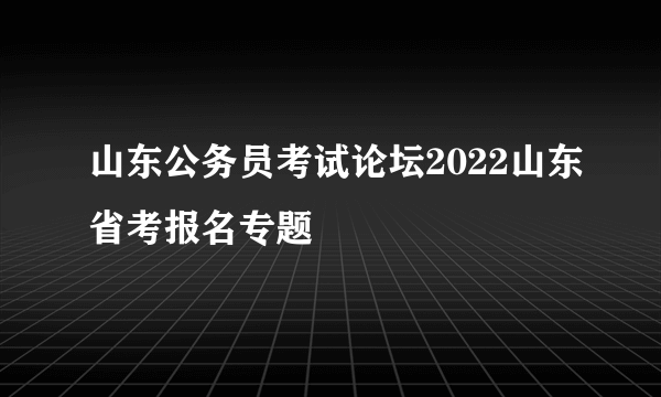 山东公务员考试论坛2022山东省考报名专题