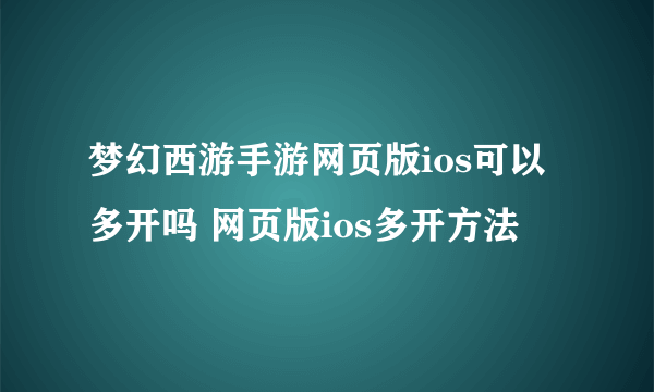 梦幻西游手游网页版ios可以多开吗 网页版ios多开方法