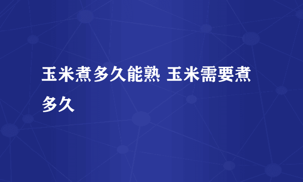 玉米煮多久能熟 玉米需要煮多久