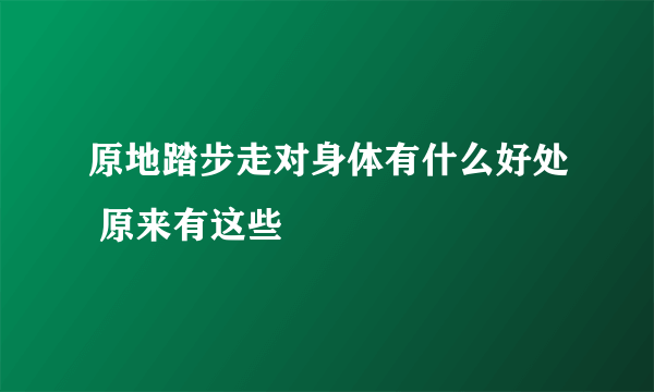 原地踏步走对身体有什么好处 原来有这些