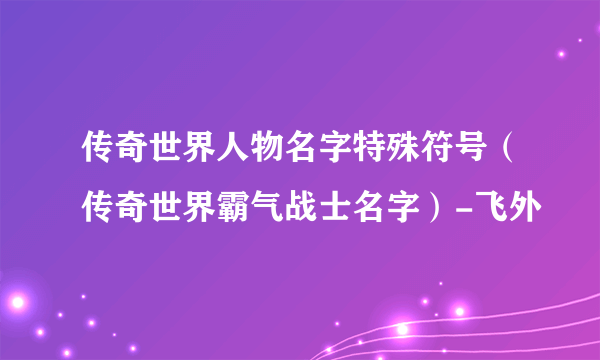 传奇世界人物名字特殊符号（传奇世界霸气战士名字）-飞外