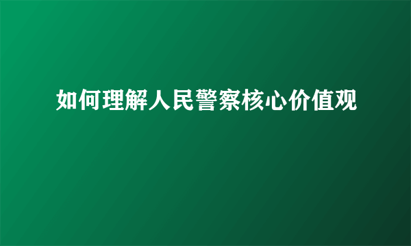 如何理解人民警察核心价值观