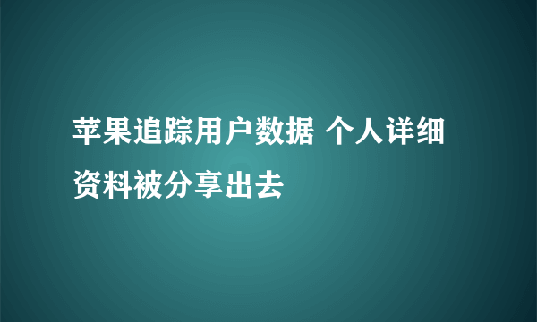 苹果追踪用户数据 个人详细资料被分享出去