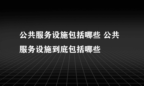 公共服务设施包括哪些 公共服务设施到底包括哪些