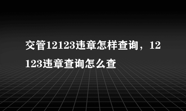 交管12123违章怎样查询，12123违章查询怎么查