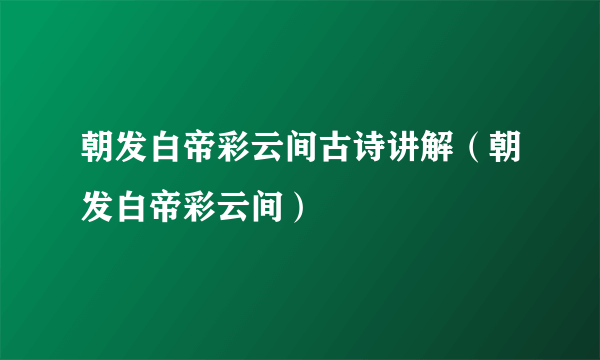 朝发白帝彩云间古诗讲解（朝发白帝彩云间）