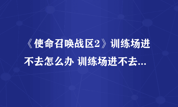 《使命召唤战区2》训练场进不去怎么办 训练场进不去解决方法