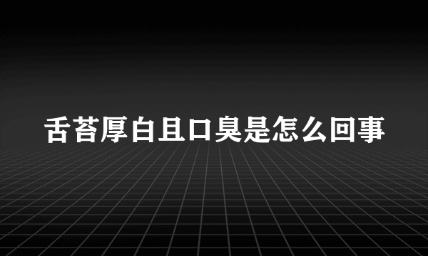 舌苔厚白且口臭是怎么回事