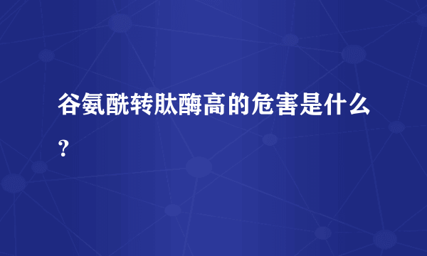 谷氨酰转肽酶高的危害是什么？