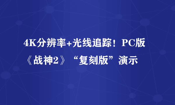 4K分辨率+光线追踪！PC版《战神2》“复刻版”演示