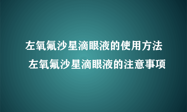 左氧氟沙星滴眼液的使用方法 左氧氟沙星滴眼液的注意事项