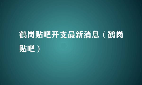 鹤岗贴吧开支最新消息（鹤岗贴吧）