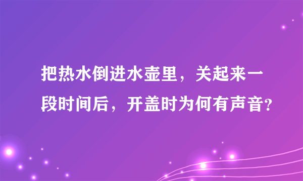 把热水倒进水壶里，关起来一段时间后，开盖时为何有声音？