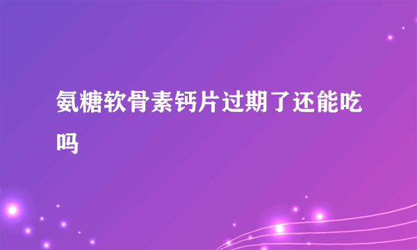 氨糖软骨素钙片过期了还能吃吗