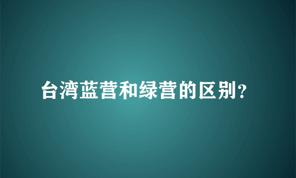 台湾蓝营和绿营的区别？