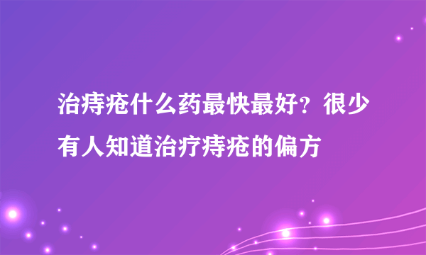 治痔疮什么药最快最好？很少有人知道治疗痔疮的偏方