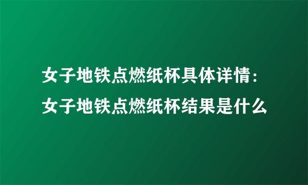 女子地铁点燃纸杯具体详情：女子地铁点燃纸杯结果是什么