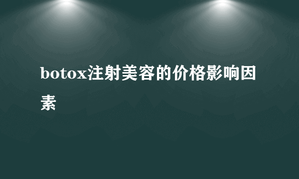 botox注射美容的价格影响因素