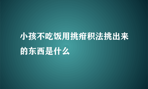 小孩不吃饭用挑疳积法挑出来的东西是什么