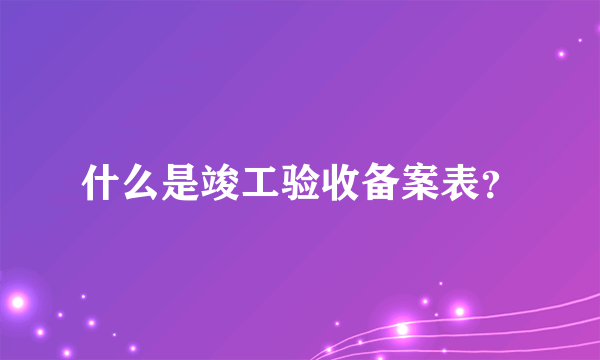 什么是竣工验收备案表？