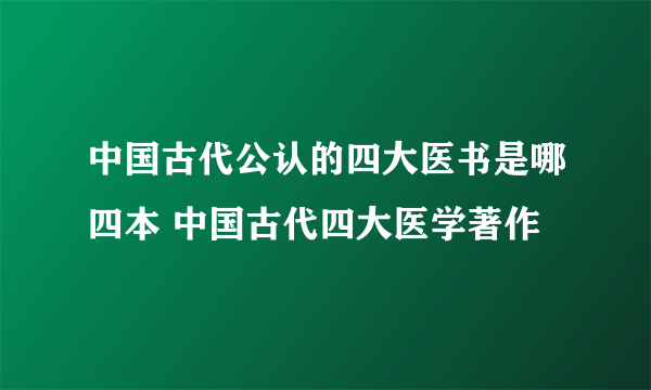 中国古代公认的四大医书是哪四本 中国古代四大医学著作