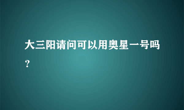 大三阳请问可以用奥星一号吗？