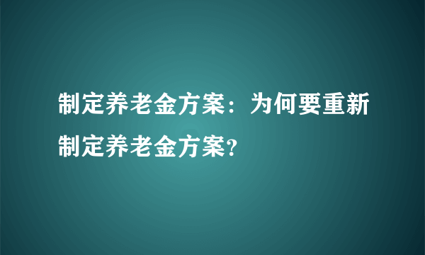 制定养老金方案：为何要重新制定养老金方案？