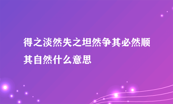 得之淡然失之坦然争其必然顺其自然什么意思