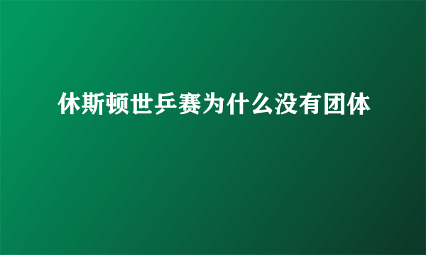 休斯顿世乒赛为什么没有团体