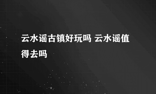 云水谣古镇好玩吗 云水谣值得去吗