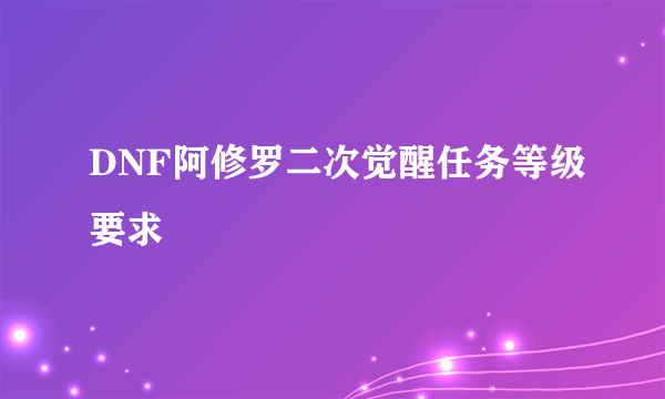 DNF阿修罗二次觉醒任务等级要求