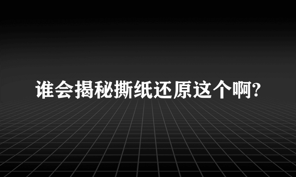 谁会揭秘撕纸还原这个啊?