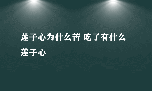 莲子心为什么苦 吃了有什么莲子心