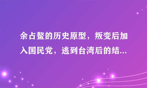 余占鳌的历史原型，叛变后加入国民党，逃到台湾后的结局如何？