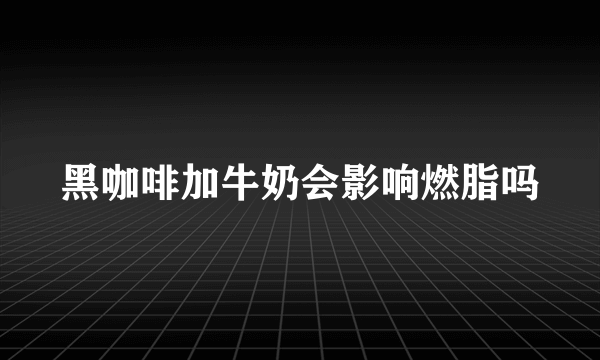 黑咖啡加牛奶会影响燃脂吗