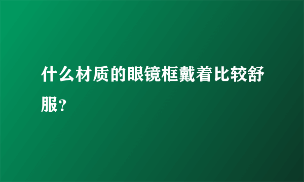 什么材质的眼镜框戴着比较舒服？