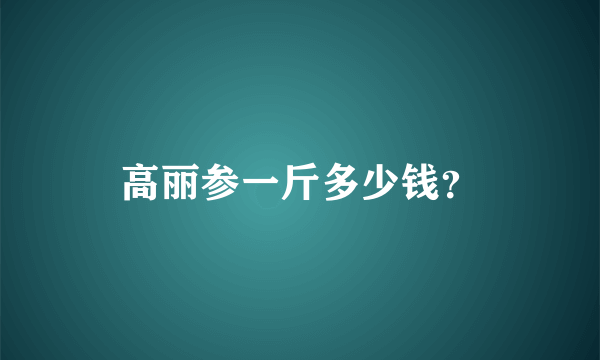 高丽参一斤多少钱？