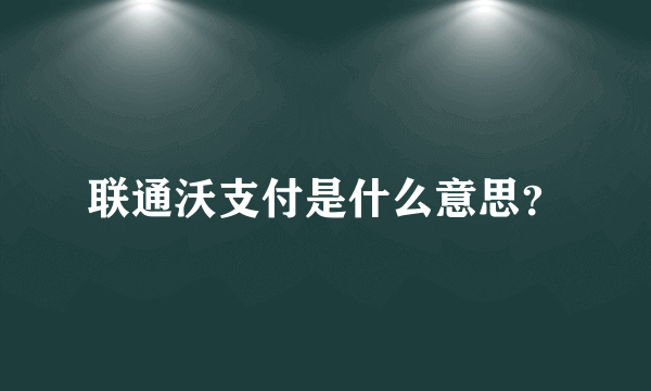 联通沃支付是什么意思？