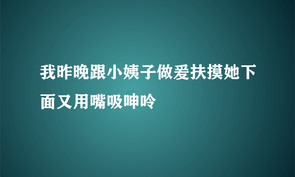 我昨晚跟小姨子做爰扶摸她下面又用嘴吸呻呤