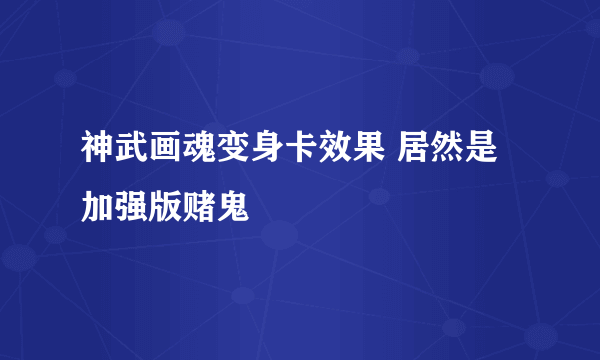 神武画魂变身卡效果 居然是加强版赌鬼