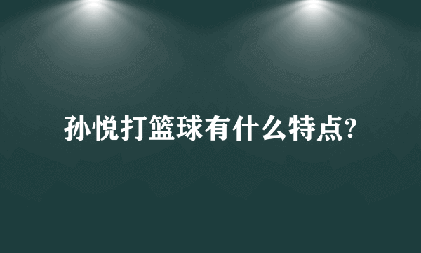 孙悦打篮球有什么特点?