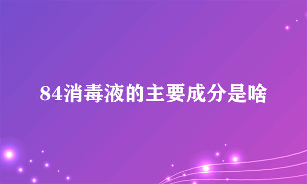 84消毒液的主要成分是啥