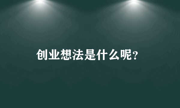 创业想法是什么呢？