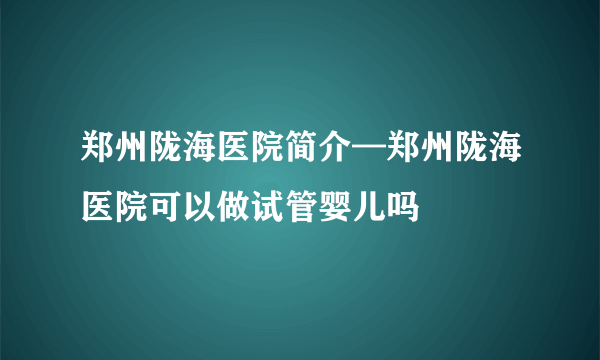 郑州陇海医院简介—郑州陇海医院可以做试管婴儿吗