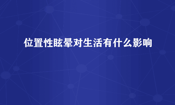 位置性眩晕对生活有什么影响